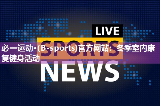 必一运动·(B-sports)官方网站：冬季室内康复健身活动