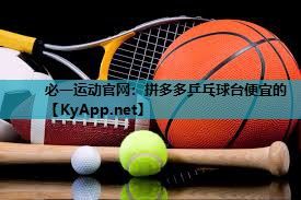 必一运动官网：拼多多乒乓球台便宜的