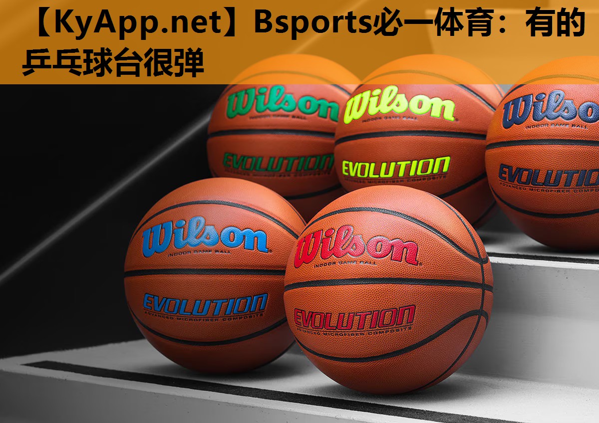 Bsports必一体育：有的乒乓球台很弹