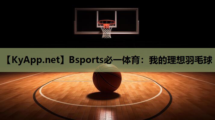 Bsports必一体育：我的理想羽毛球