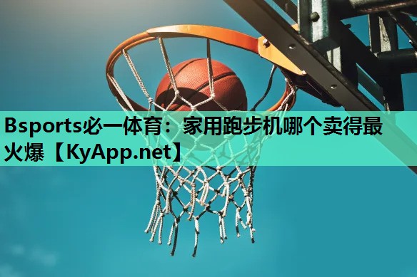 Bsports必一体育：家用跑步机哪个卖得最火爆