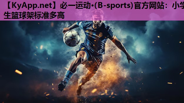 必一运动·(B-sports)官方网站：小学生篮球架标准多高