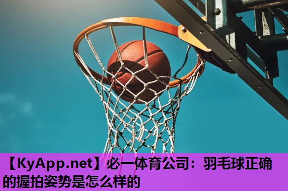 必一体育公司：羽毛球正确的握拍姿势是怎么样的