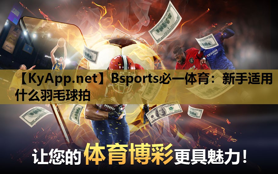 Bsports必一体育：新手适用什么羽毛球拍