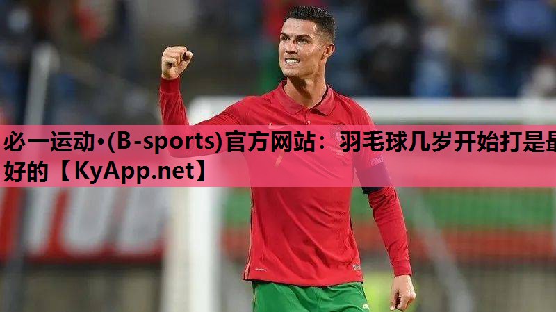 必一运动·(B-sports)官方网站：羽毛球几岁开始打是最好的