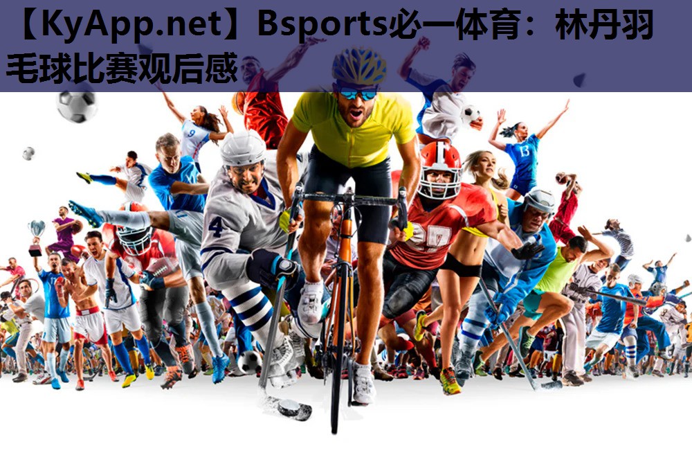 Bsports必一体育：林丹羽毛球比赛观后感