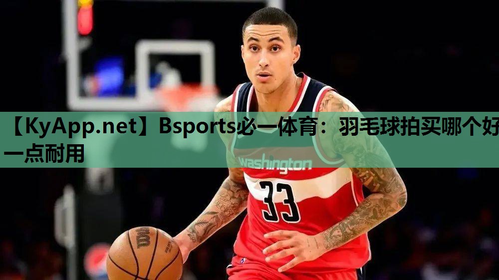 Bsports必一体育：羽毛球拍买哪个好一点耐用