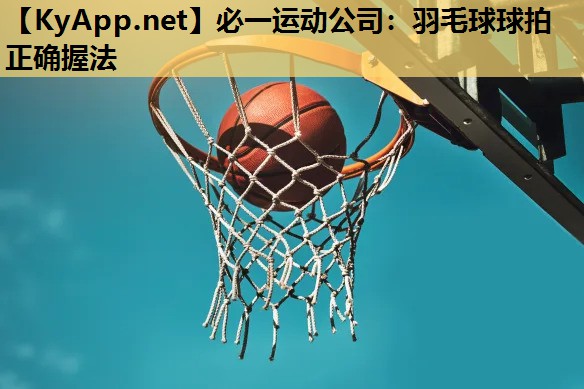 必一运动公司：羽毛球球拍正确握法